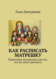 бесплатно читать книгу Как расписать матрешку. Пошаговая инструкция для тех, кто не умеет рисовать автора Галя Дмитриева