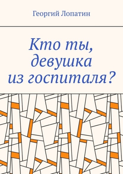 бесплатно читать книгу Кто ты, девушка из госпиталя? автора Георгий Лопатин