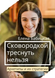 бесплатно читать книгу Сковородкой треснуть нельзя. Архетипы и их стратегии автора Елена Бабицкая