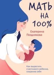 бесплатно читать книгу Мать на 100%. Как вырастить счастливого ребенка, сохранив себя автора Екатерина Позднякова