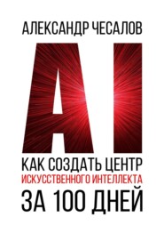 бесплатно читать книгу Как создать Центр искусственного интеллекта за 100 дней автора Александр Чесалов