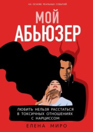 бесплатно читать книгу Мой Абьюзер. Любить НЕЛЬЗЯ Расстаться в Токсичных Отношениях с Нарциссом автора Елена Миро