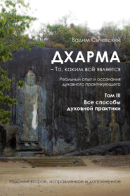 Дхарма – То, каким всё является. Реальный опыт и осознания духовного практикующего. Том III. Все способы духовной практики