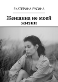 бесплатно читать книгу Женщина не моей жизни автора Екатерина Русина