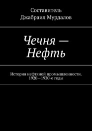 бесплатно читать книгу Чечня – Нефть. История нефтяной промышленности. 1920–1930-е годы автора Д. Мурдалов