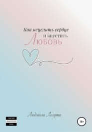 бесплатно читать книгу Как исцелить сердце и впустить любовь автора Людмила Лагута