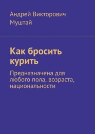 бесплатно читать книгу Как бросить курить. Предназначена для любого пола, возраста, национальности автора Андрей Муштай