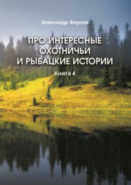 бесплатно читать книгу Про интересные охотничьи и рыбацкие истории. Книга 4 автора Александр Фирсов
