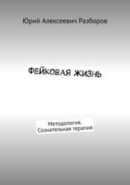 бесплатно читать книгу Фейковая жизнь. Методология. Сознательная терапия автора Юрий Разборов