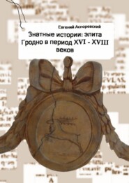 бесплатно читать книгу Знатные истории: элита Гродно в период XVI—XVIII веков автора Евгений Асноревский