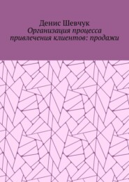 бесплатно читать книгу Организация процесса привлечения клиентов: продажи автора Денис Шевчук