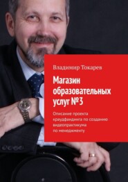 бесплатно читать книгу Магазин образовательных услуг №3. Описание проекта краудфандинга по созданию видеопрактикума по менеджменту автора Владимир Токарев