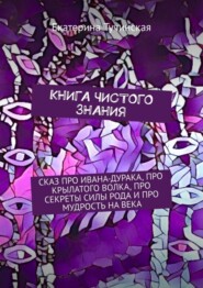 бесплатно читать книгу Книга чистого знания. Сказ про Ивана-дурака, крылатого волка, про секреты силы рода и про мудрость на века автора Екатерина Тучинская