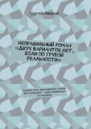 бесплатно читать книгу Неправильный роман «Двух вариантов нет, если по грубой реальности». Скажем, есть один вариант у меня. Всё остальное – надо избавиться от ситуации автора Сергей Иванов