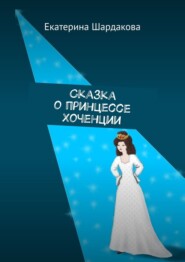 бесплатно читать книгу Сказка о принцессе Хоченции автора Екатерина Шардакова