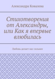 бесплатно читать книгу Стихотворения от Александры, или Как я впервые влюбилась. Любовь делает нас сильнее автора Александра Ковалева