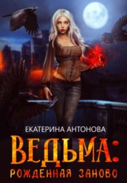 бесплатно читать книгу Ведьма: Рожденная заново. Книга 1 автора Екатерина Антонова