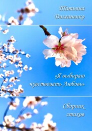 бесплатно читать книгу Сборник стихов «Я выбираю чувствовать любовь» автора Татьяна Долганенко