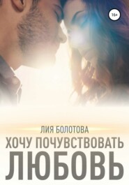 бесплатно читать книгу Хочу почувствовать любовь автора Лия Болотова