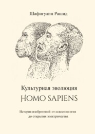 бесплатно читать книгу Культурная эволюция Homo sapiens. История изобретений: от освоения огня до открытия электричества автора Рашид Шафигулин