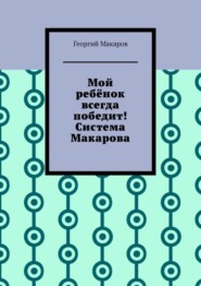 бесплатно читать книгу Мой ребёнок всегда победит! Система Макарова автора Георгий Макаров