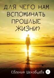 бесплатно читать книгу Для чего нам вспоминать прошлые жизни? автора Евгения Шеховцева