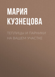 бесплатно читать книгу Теплицы и парники на вашем участке автора Мария Кузнецова