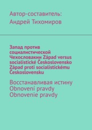 бесплатно читать книгу Запад против социалистической Чехословакии. Západ versus socialistické Československo. Západ proti socialistickému Československu. Восстанавливая истину. Obnovení pravdy. Obnovenie pravdy автора Андрей Тихомиров