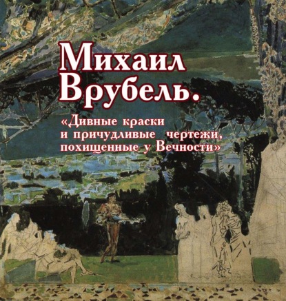 Михаил Врубель. «Дивные краски и причудливые чертежи, похищенные у Вечности»