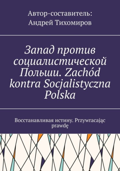 Запад против социалистической Польши. Zachód kontra Socjalistyczna Polska. Восстанавливая истину. Przywracając prawdę