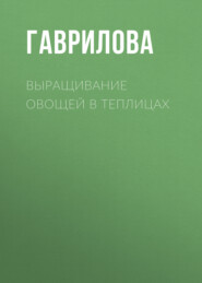 бесплатно читать книгу Выращивание овощей в теплицах и парниках автора Анна Гаврилова