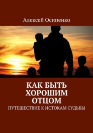 бесплатно читать книгу Как быть хорошим отцом. Путешествие к истокам судьбы автора Алексей Осипенко