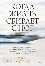 бесплатно читать книгу Когда жизнь сбивает с ног. Преодолеваем боль и справляемся с кризисами с помощью терапии принятия и ответственности автора Расс Хэррис