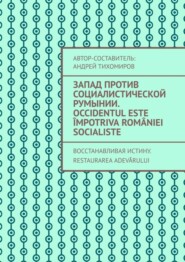 бесплатно читать книгу Запад против социалистической Румынии. Occidentul este împotriva României socialiste. Восстанавливая истину. Restaurarea adevărului автора Андрей Тихомиров