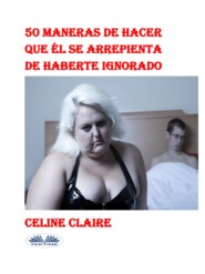 бесплатно читать книгу 50 Maneras De Hacer Que Él Se Arrepienta De Haberte Ignorado автора Celine Claire