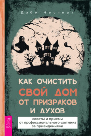 бесплатно читать книгу Как очистить свой дом от призраков и духов: советы и приемы от профессионального охотника за привидениями автора Дэби Честнат