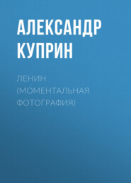бесплатно читать книгу Ленин (Моментальная фотография) автора Александр Куприн
