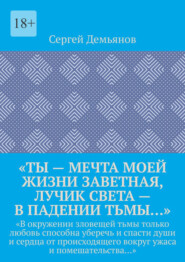 бесплатно читать книгу «Ты – мечта моей жизни заветная, лучик света – в падении тьмы…». «В окружении зловещей тьмы только любовь способна уберечь и спасти души и сердца от происходящего вокруг ужаса и помешательства…» автора Сергей Демьянов