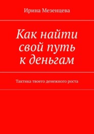 бесплатно читать книгу Как найти свой путь к деньгам. Тактика твоего денежного роста автора Ирина Мезенцева