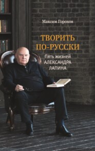 бесплатно читать книгу Творить по-русски. Пять жизней Александра Лапина автора Максим Горохов