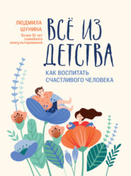 бесплатно читать книгу Все из детства. Как воспитать счастливого человека автора Людмила Шунина