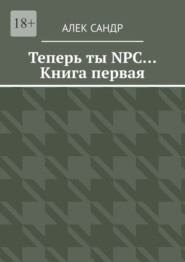 бесплатно читать книгу Теперь ты NPC… Книга первая автора Алек Сандр