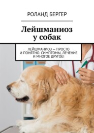 бесплатно читать книгу Лейшманиоз у собак. Лейшманиоз – просто и понятно. Симптомы, лечение и многое другое! автора Роланд Бергер