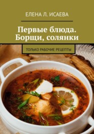 бесплатно читать книгу Первые блюда. Борщи, солянки. Только рабочие рецепты автора Елена Исаева