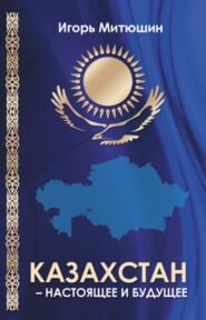 бесплатно читать книгу Казахстан – настоящее и будущее автора Игорь Митюшин