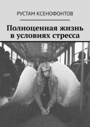 бесплатно читать книгу Полноценная жизнь в условиях стресса автора Рустам Ксенофонтов