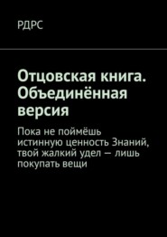 бесплатно читать книгу Отцовская книга. Объединённая версия. Пока не поймёшь истинную ценность Знаний, твой жалкий удел – лишь покупать вещи автора  РДРС