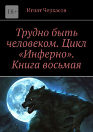 бесплатно читать книгу Трудно быть человеком. Цикл «Инферно». Книга восьмая автора Игнат Черкасов