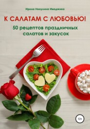 бесплатно читать книгу К салатам с любовью! 50 рецептов праздничных салатов и закусок автора Ирина Никулина Имаджика