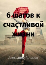 бесплатно читать книгу 6 шагов к счастливой жизни автора Александр Артасов